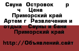 Сауна “Островок“ 800 р./ч. › Цена ­ 800 - Приморский край, Артем г. Развлечения и отдых » Сауны и бани   . Приморский край